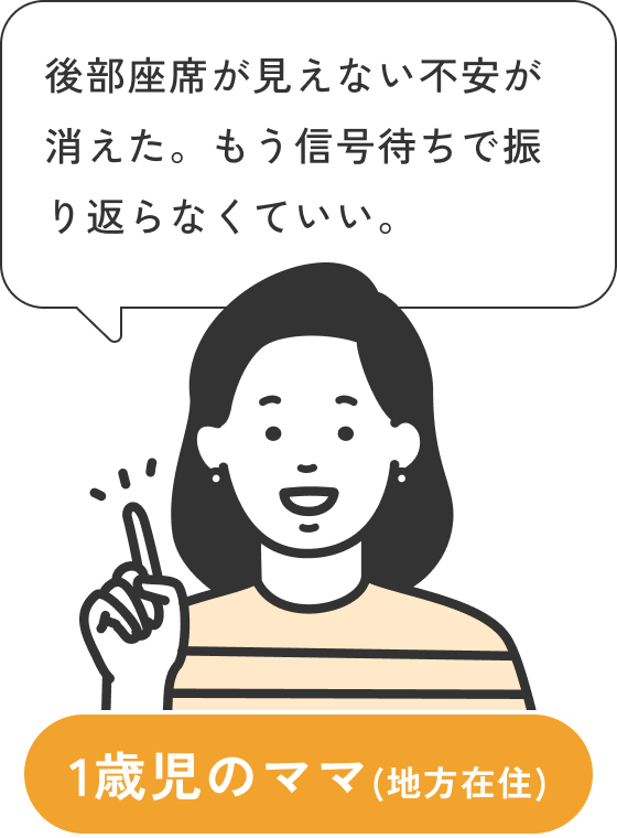 1歳児のママ（地方在住）の声：後部座席が見えない不安が消えた。もう信号待ちで振り返らなくていい。