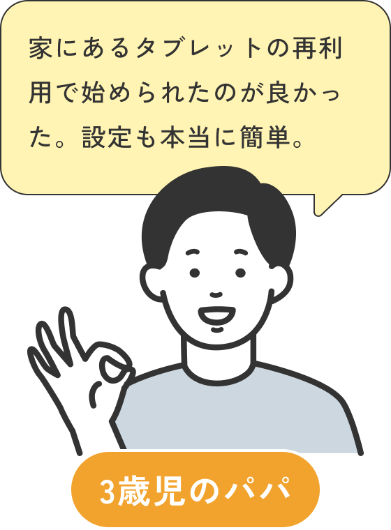 3歳児のパパの声：家にあるタブレットの再利用で始められたのが良かった。設定も本当に簡単。